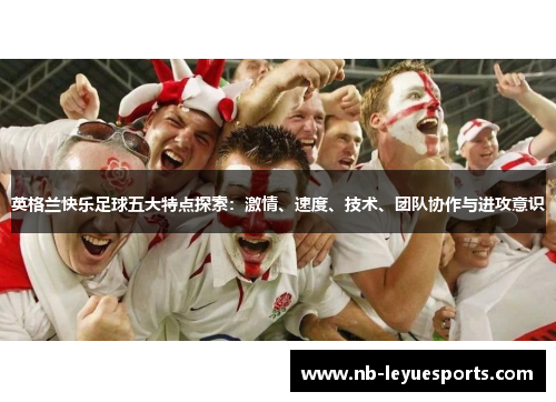 英格兰快乐足球五大特点探索:激情、速度、技术、团队协作与进攻意识 英格兰快乐足球五大特点探索:激情、速度、技术、团队协作与进攻意识