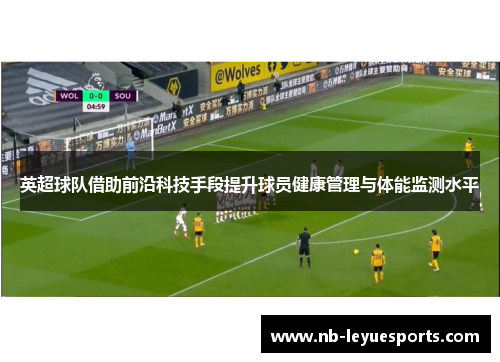 英超球队借助前沿科技手段提升球员健康管理与体能监测水平