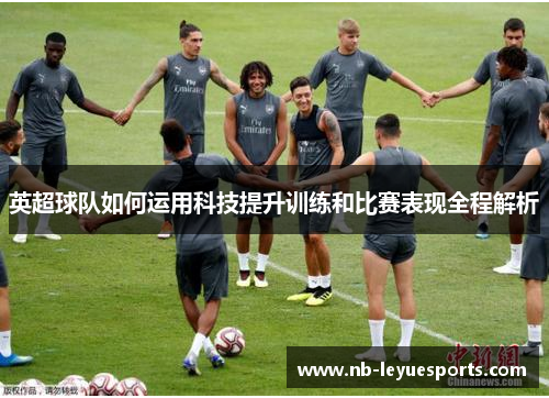 英超球队如何运用科技提升训练和比赛表现全程解析 英超球队如何运用科技提升训练和比赛表现全程解析