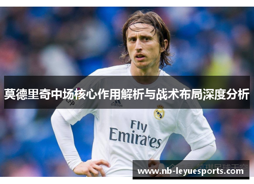 莫德里奇中场核心作用解析与战术布局深度分析