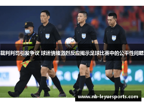 裁判判罚引发争议 球迷情绪激烈反应揭示足球比赛中的公平性问题 裁判判罚引发争议 球迷情绪激烈反应揭示足球比赛中的公平性问题