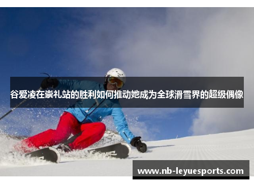 谷爱凌在崇礼站的胜利如何推动她成为全球滑雪界的超级偶像 谷爱凌在崇礼站的胜利如何推动她成为全球滑雪界的超级偶像