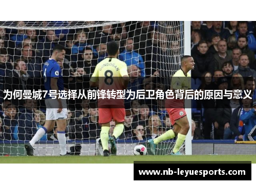 为何曼城7号选择从前锋转型为后卫角色背后的原因与意义 为何曼城7号选择从前锋转型为后卫角色背后的原因与意义