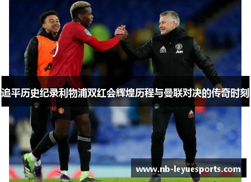 追平历史纪录利物浦双红会辉煌历程与曼联对决的传奇时刻 追平历史纪录利物浦双红会辉煌历程与曼联对决的传奇时刻