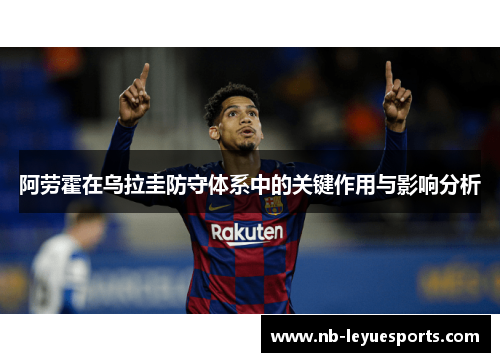 阿劳霍在乌拉圭防守体系中的关键作用与影响分析 阿劳霍在乌拉圭防守体系中的关键作用与影响分析