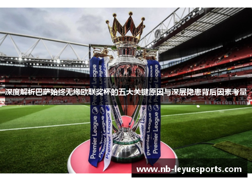 深度解析巴萨始终无缘欧联奖杯的五大关键原因与深层隐患背后因素考量