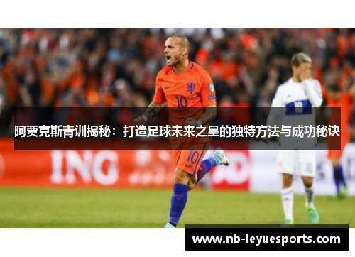 阿贾克斯青训揭秘：打造足球未来之星的独特方法与成功秘诀