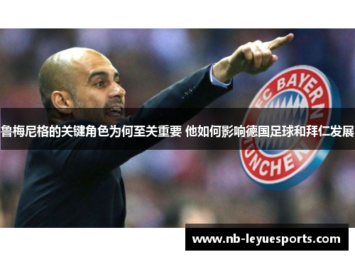 鲁梅尼格的关键角色为何至关重要 他如何影响德国足球和拜仁发展