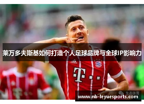 莱万多夫斯基如何打造个人足球品牌与全球IP影响力