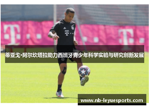 蒂亚戈·阿尔坎塔拉助力西班牙青少年科学实验与研究创新发展