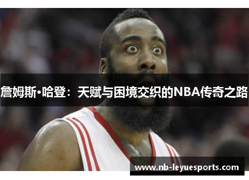 詹姆斯·哈登：天赋与困境交织的NBA传奇之路