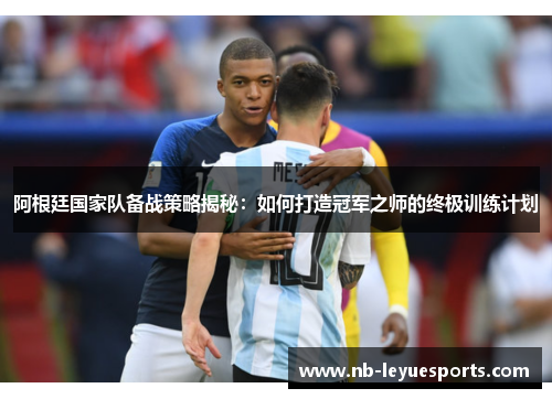 阿根廷国家队备战策略揭秘：如何打造冠军之师的终极训练计划