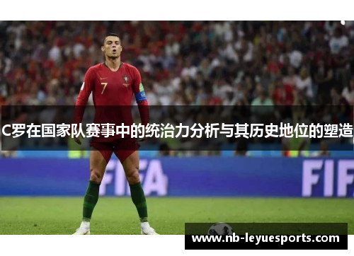C罗在国家队赛事中的统治力分析与其历史地位的塑造
