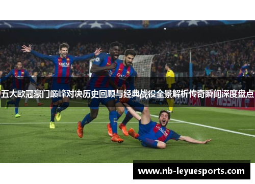 五大欧冠豪门巅峰对决历史回顾与经典战役全景解析传奇瞬间深度盘点