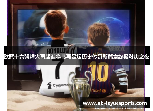 欧冠十六强烽火再起谁将书写足坛历史传奇新篇章终极对决之夜 欧冠十六强烽火再起谁将书写足坛历史传奇新篇章终极对决之夜