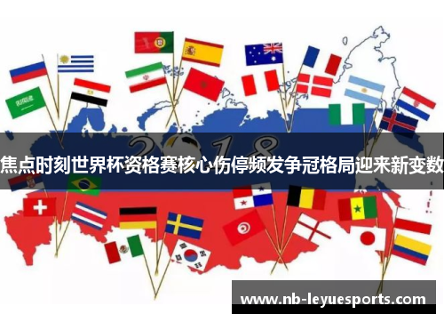焦点时刻世界杯资格赛核心伤停频发争冠格局迎来新变数 焦点时刻世界杯资格赛核心伤停频发争冠格局迎来新变数