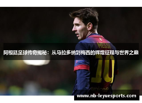 阿根廷足球传奇揭秘:从马拉多纳到梅西的辉煌征程与世界之巅 阿根廷足球传奇揭秘:从马拉多纳到梅西的辉煌征程与世界之巅