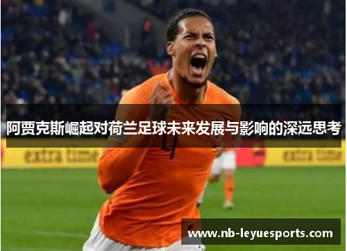 阿贾克斯崛起对荷兰足球未来发展与影响的深远思考