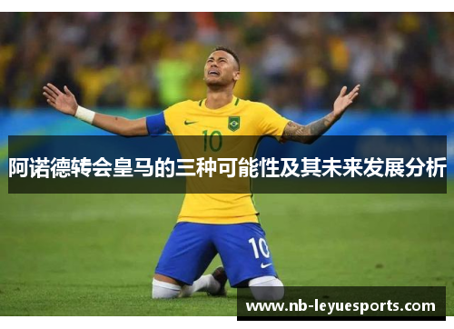 阿诺德转会皇马的三种可能性及其未来发展分析 阿诺德转会皇马的三种可能性及其未来发展分析