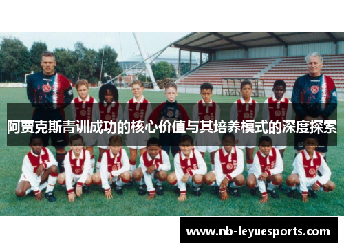 阿贾克斯青训成功的核心价值与其培养模式的深度探索 阿贾克斯青训成功的核心价值与其培养模式的深度探索