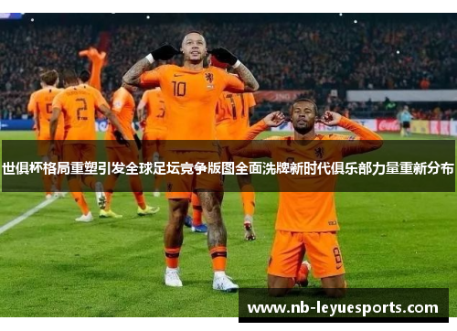 世俱杯格局重塑引发全球足坛竞争版图全面洗牌新时代俱乐部力量重新分布