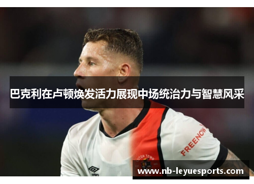 巴克利在卢顿焕发活力展现中场统治力与智慧风采 巴克利在卢顿焕发活力展现中场统治力与智慧风采