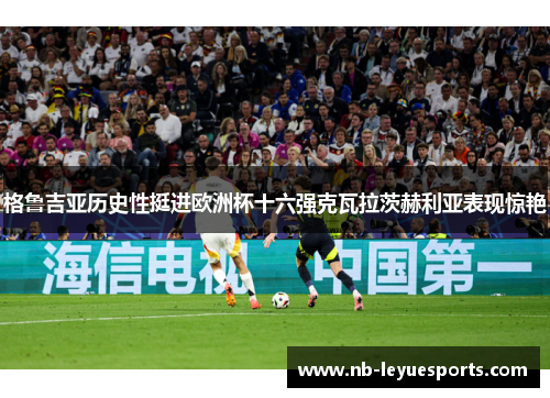 格鲁吉亚历史性挺进欧洲杯十六强克瓦拉茨赫利亚表现惊艳 格鲁吉亚历史性挺进欧洲杯十六强克瓦拉茨赫利亚表现惊艳