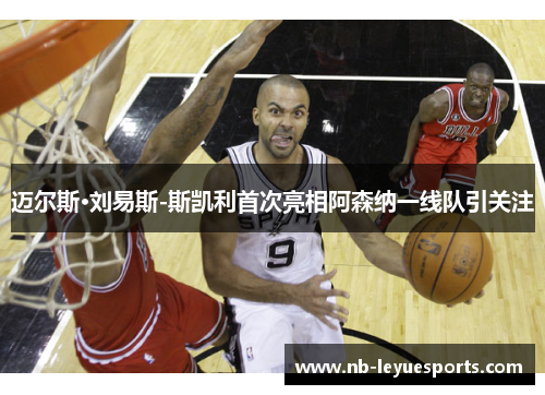 迈尔斯·刘易斯-斯凯利首次亮相阿森纳一线队引关注