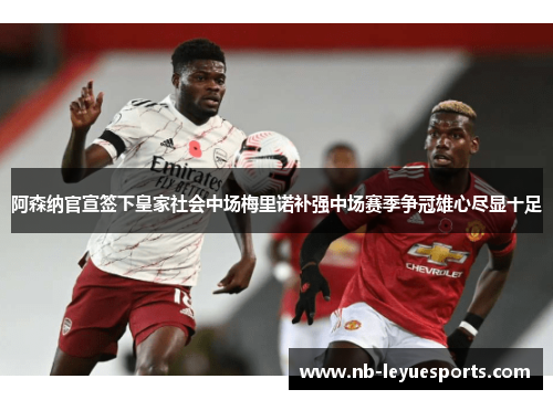 阿森纳官宣签下皇家社会中场梅里诺补强中场赛季争冠雄心尽显十足