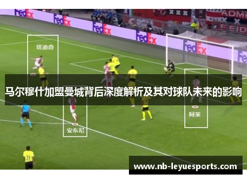 马尔穆什加盟曼城背后深度解析及其对球队未来的影响