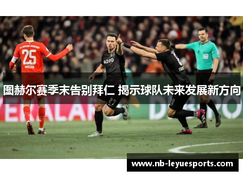图赫尔赛季末告别拜仁 揭示球队未来发展新方向