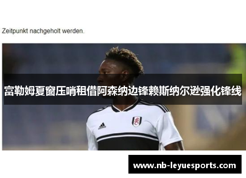 富勒姆夏窗压哨租借阿森纳边锋赖斯纳尔逊强化锋线