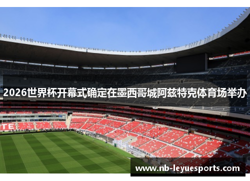 2026世界杯开幕式确定在墨西哥城阿兹特克体育场举办 2026世界杯开幕式确定在墨西哥城阿兹特克体育场举办