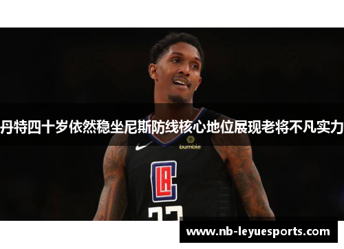 丹特四十岁依然稳坐尼斯防线核心地位展现老将不凡实力