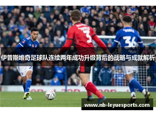 伊普斯维奇足球队连续两年成功升级背后的战略与成就解析 伊普斯维奇足球队连续两年成功升级背后的战略与成就解析